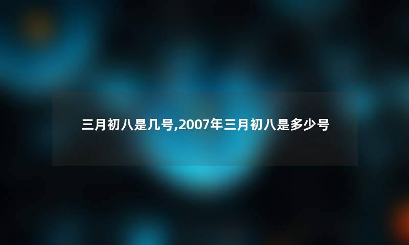 三月初八是几号,2007年三月初八是多少号