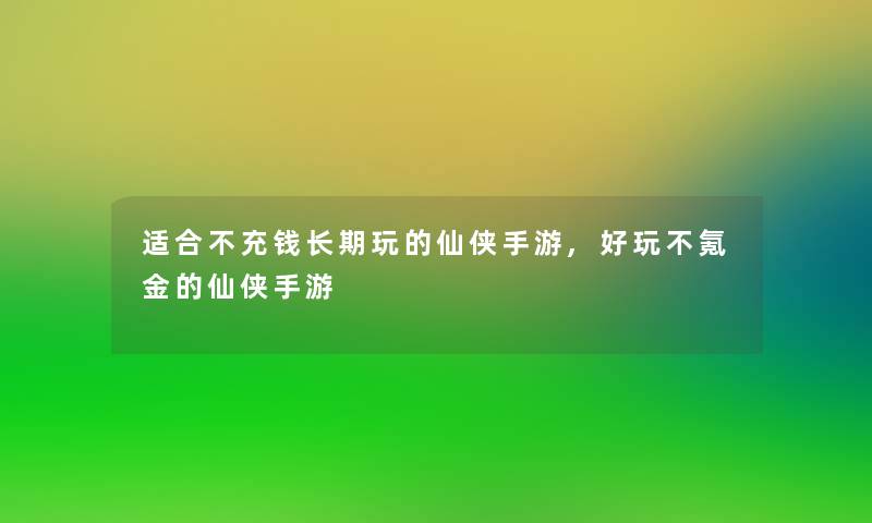 适合不充钱长期玩的仙侠手游,好玩不氪金的仙侠手游