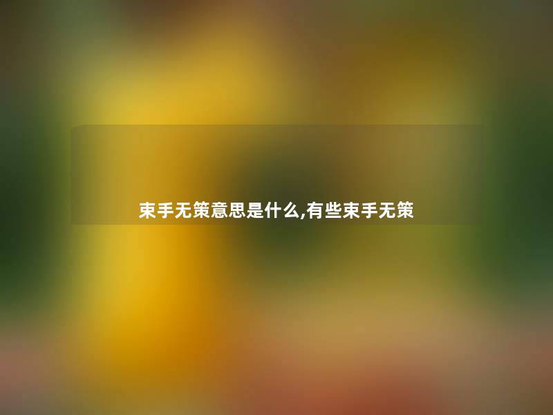 束手无策意思是什么,有些束手无策