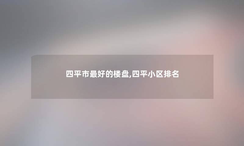 四平市好的楼盘,四平小区推荐