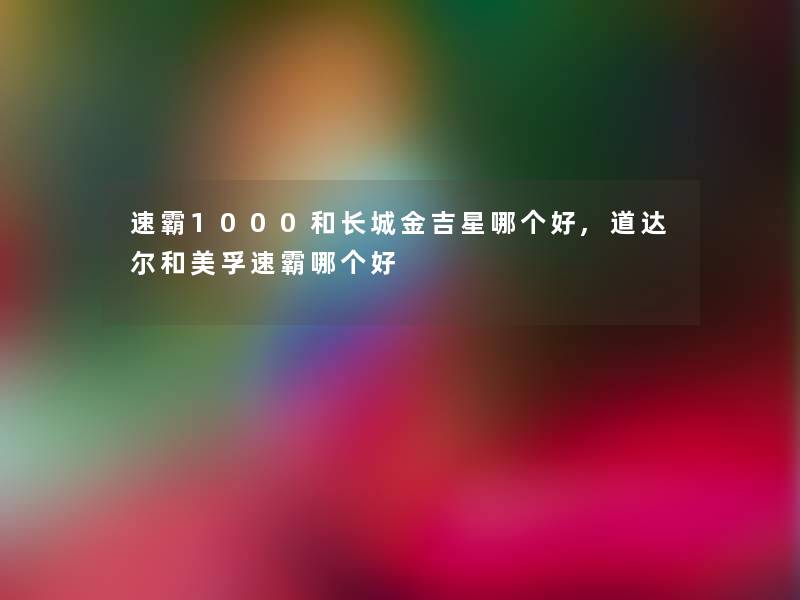 速霸1000和长城金吉星哪个好,道达尔和美孚速霸哪个好