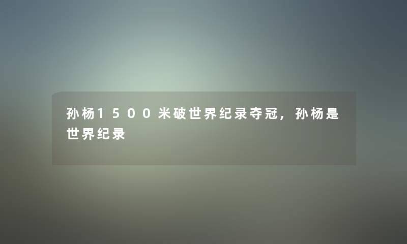 孙杨1500米破世界纪录夺冠,孙杨是世界纪录