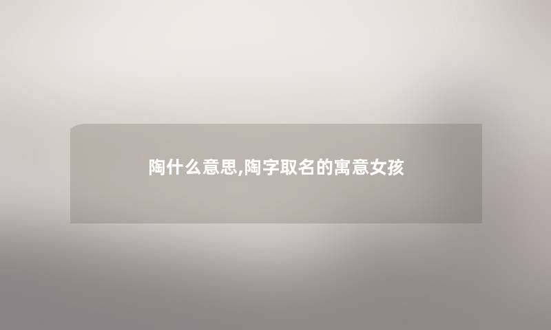 陶什么意思,陶字取名的寓意女孩