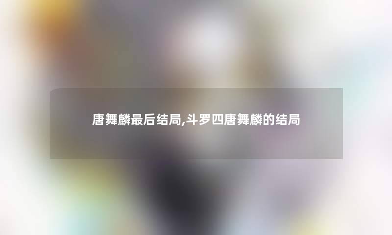 唐舞麟这里要说结局,斗罗四唐舞麟的结局