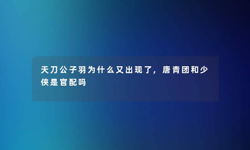 天刀公子羽为什么又出现了,唐青团和少侠是官配吗