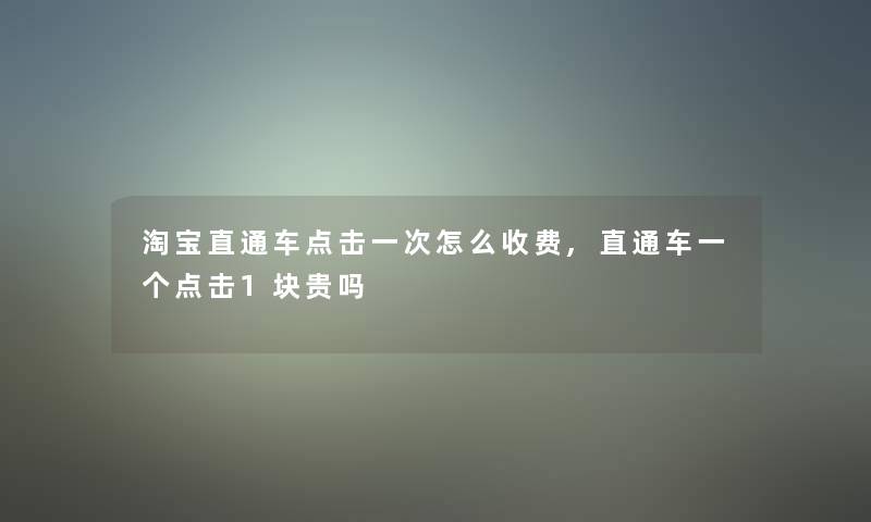 淘宝直通车点击一次怎么收费,直通车一个点击1块贵吗