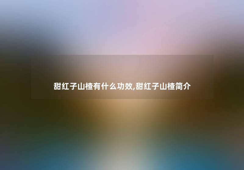 甜红子山楂有什么功效,甜红子山楂简介