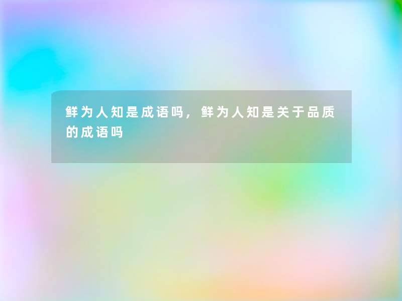 鲜为人知是成语吗,鲜为人知是关于品质的成语吗