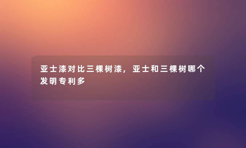 亚士漆对比三棵树漆,亚士和三棵树哪个发明专利多