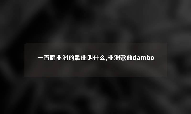 一首唱非洲的歌曲叫什么,非洲歌曲dambo