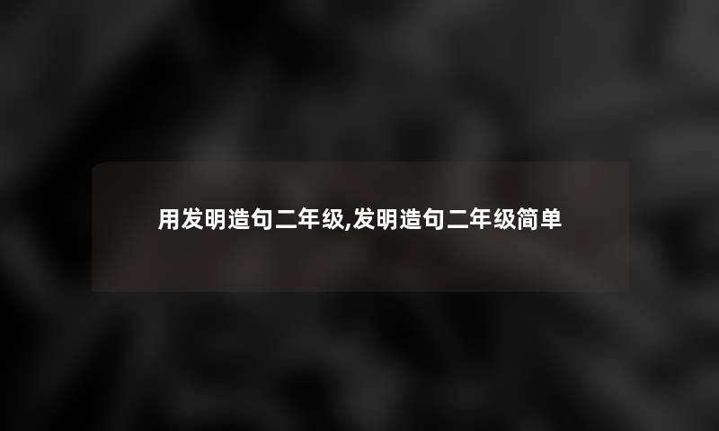 用发明造句二年级,发明造句二年级简单