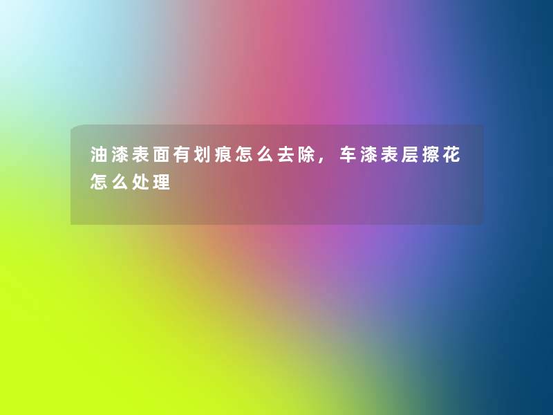 油漆表面有划痕怎么去除,车漆表层擦花怎么处理