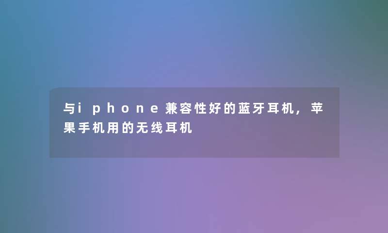 与iphone兼容性好的蓝牙耳机,苹果手机用的无线耳机