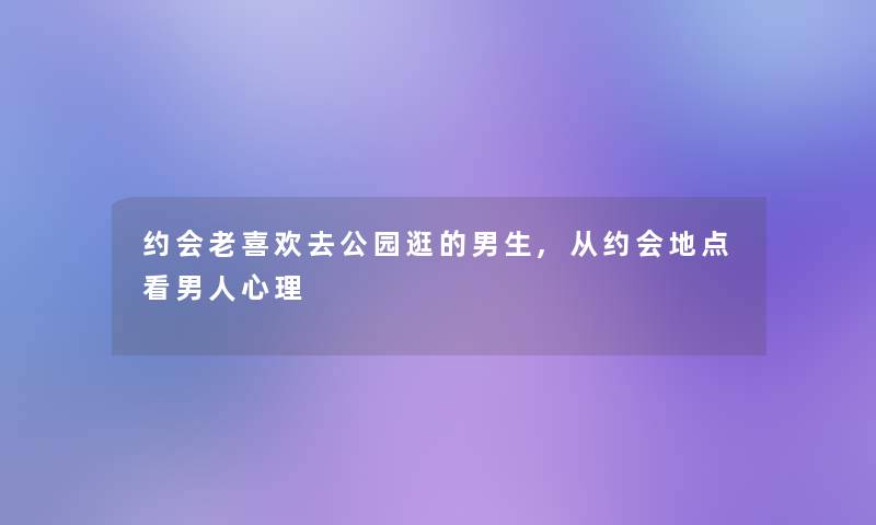 约会老喜欢去公园逛的男生,从约会地点看男人心理