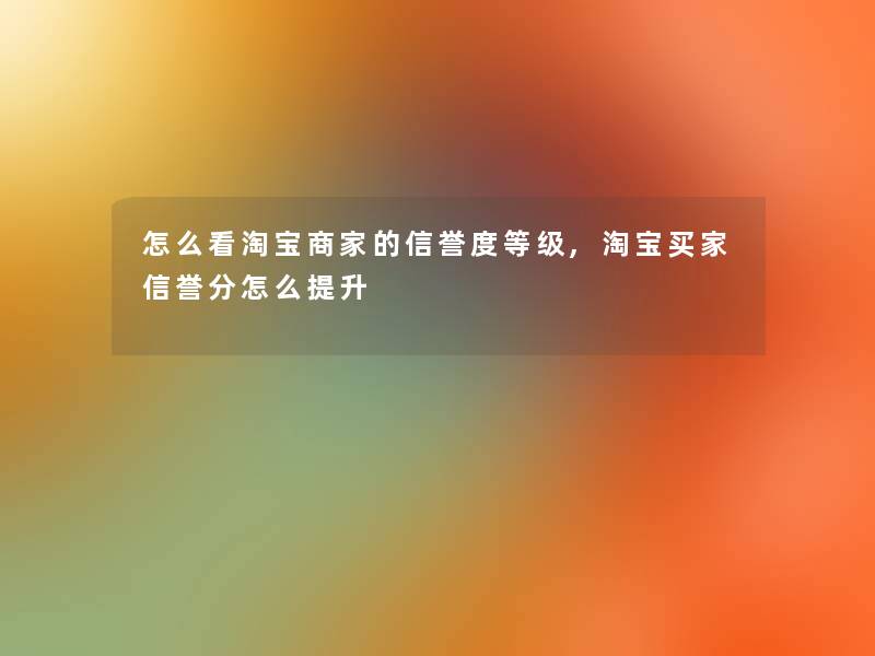 怎么看淘宝商家的信誉度等级,淘宝买家信誉分怎么提升