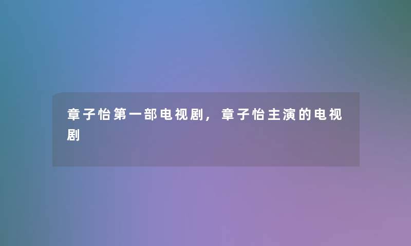 章子怡第一部电视剧,章子怡主演的电视剧