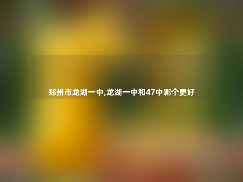 郑州市龙湖一中,龙湖一中和47中哪个更好