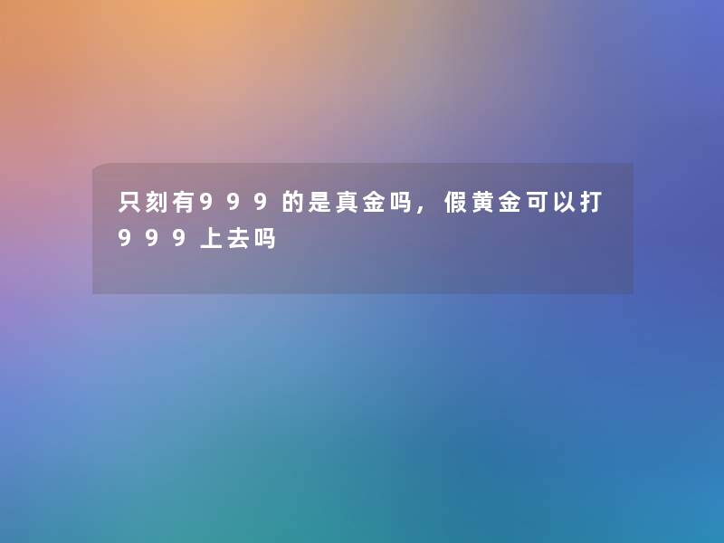 只刻有999的是真金吗,假黄金可以打999上去吗