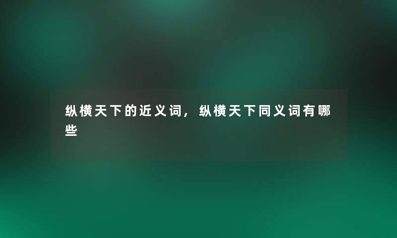 纵横天下的近义词,纵横天下同义词有哪些