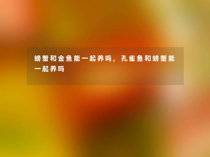 螃蟹和金鱼能一起养吗,孔雀鱼和螃蟹能一起养吗