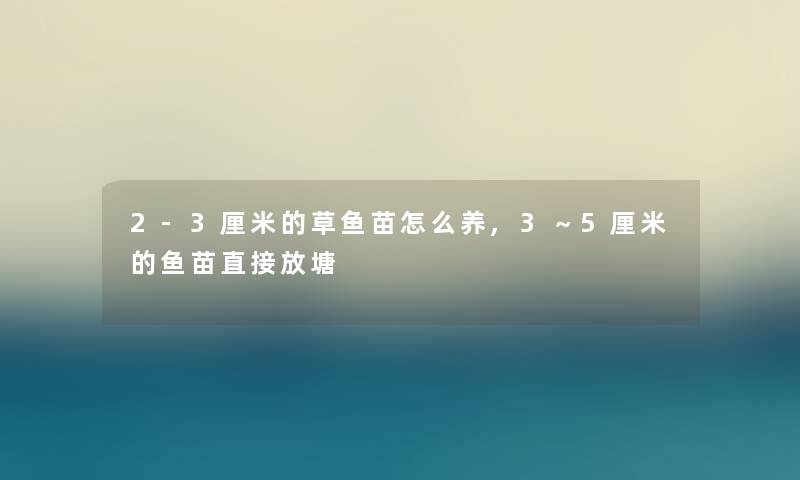 2-3厘米的草鱼苗怎么养,3～5厘米的鱼苗直接放塘