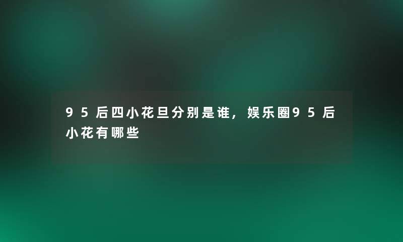 95后四小花旦分别是谁,娱乐圈95后小花有哪些