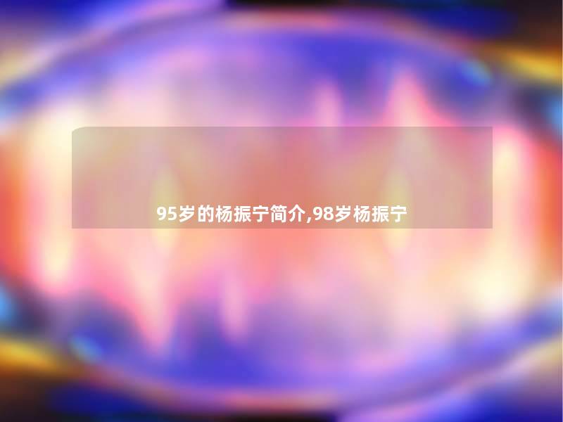 95岁的杨振宁简介,98岁杨振宁