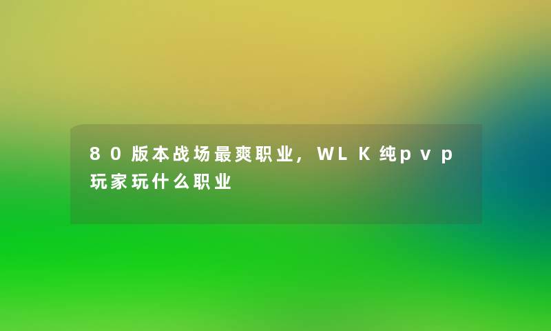 80版本战场爽职业,WLK纯pvp玩家玩什么职业