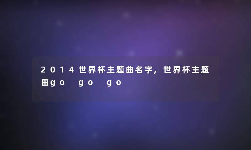 2014世界杯主题曲名字,世界杯主题曲go go go