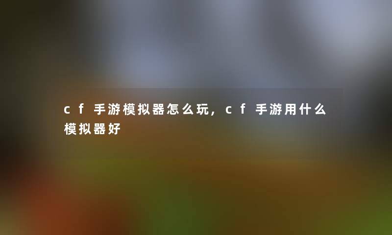 cf手游模拟器怎么玩,cf手游用什么模拟器好