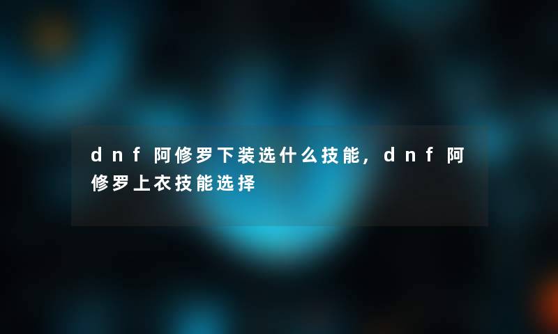 dnf阿修罗下装选什么技能,dnf阿修罗上衣技能选择