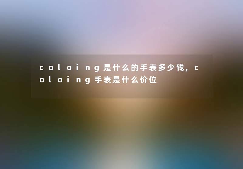 coloing是什么的手表多少钱,coloing手表是什么价位