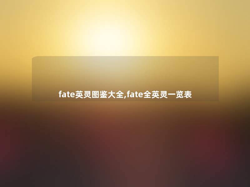 fate英灵讲解大全,fate全英灵一览表