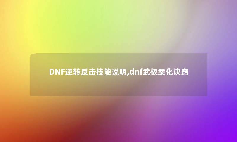 DNF逆转反击技能说明,dnf武极柔化诀窍