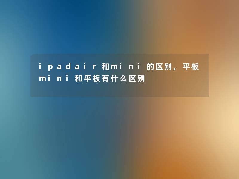 ipadair和mini的区别,平板mini和平板有什么区别