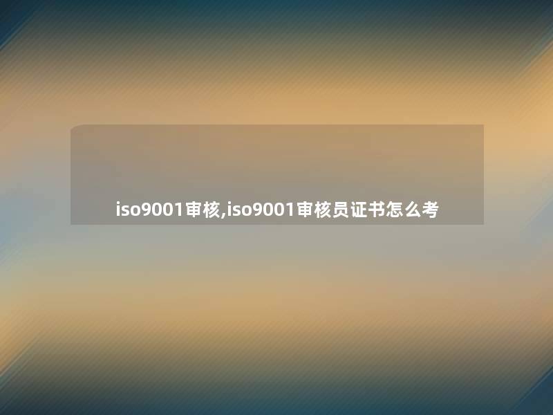 iso9001审核,iso9001审核员证书怎么考