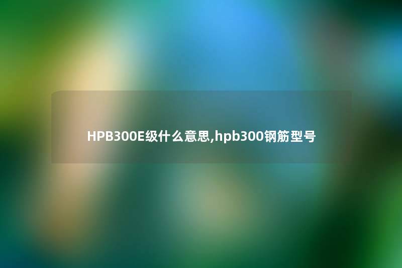 HPB300E级什么意思,hpb300钢筋型号