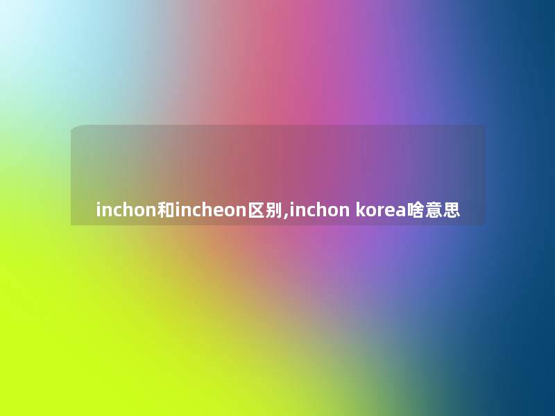 inchon和incheon区别,inchon korea啥意思