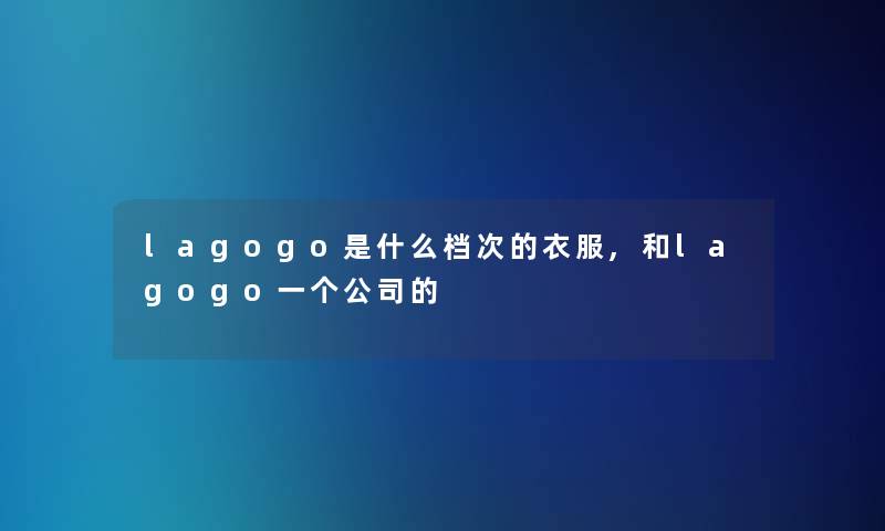 lagogo是什么档次的衣服,和lagogo一个公司的