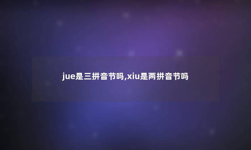 jue是三拼音节吗,xiu是两拼音节吗