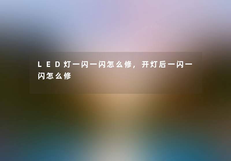 LED灯一闪一闪怎么修,开灯后一闪一闪怎么修