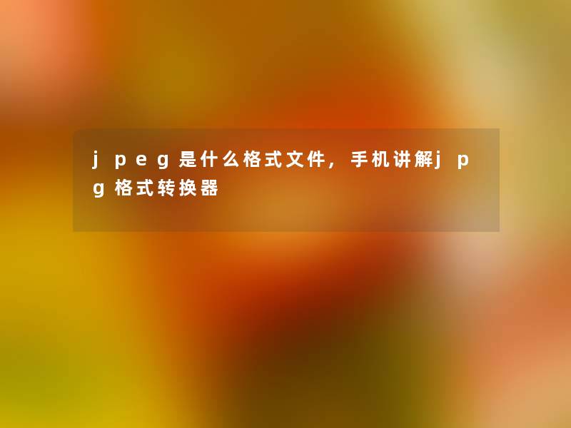 jpeg是什么格式文件,手机讲解jpg格式转换器