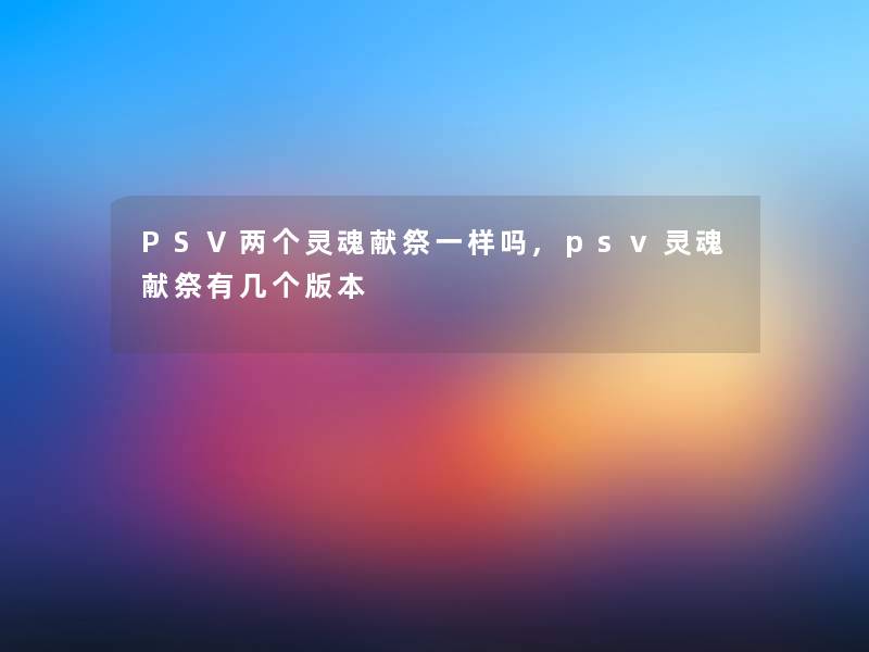 PSV两个灵魂献祭一样吗,psv灵魂献祭有几个版本