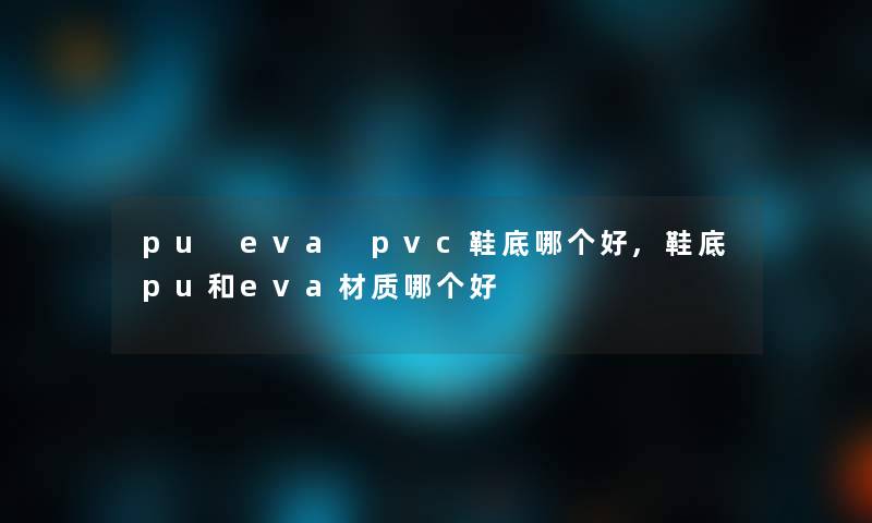 pu eva pvc鞋底哪个好,鞋底pu和eva材质哪个好