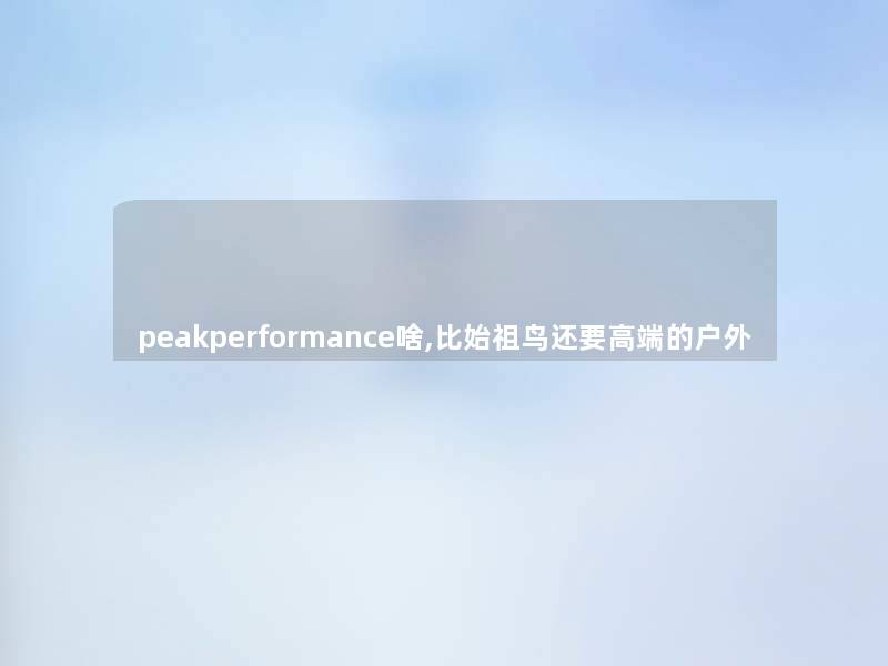 peakperformance啥,比始祖鸟还要高端的户外