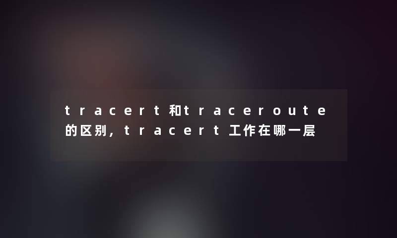 tracert和traceroute的区别,tracert工作在哪一层