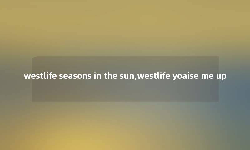 westlife seasons in the sun,westlife yoaise me up