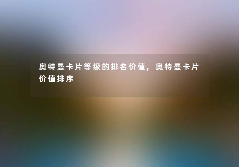 奥特曼卡片等级的推荐价值,奥特曼卡片价值排序