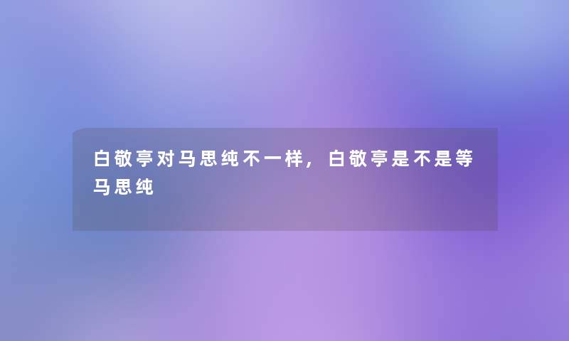 白敬亭对马思纯不一样,白敬亭是不是等马思纯