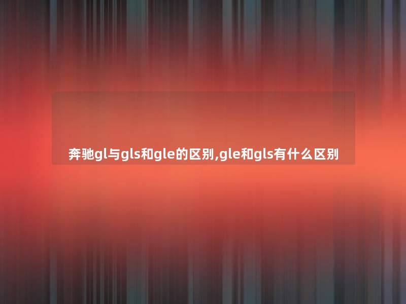 奔驰gl与gls和gle的区别,gle和gls有什么区别